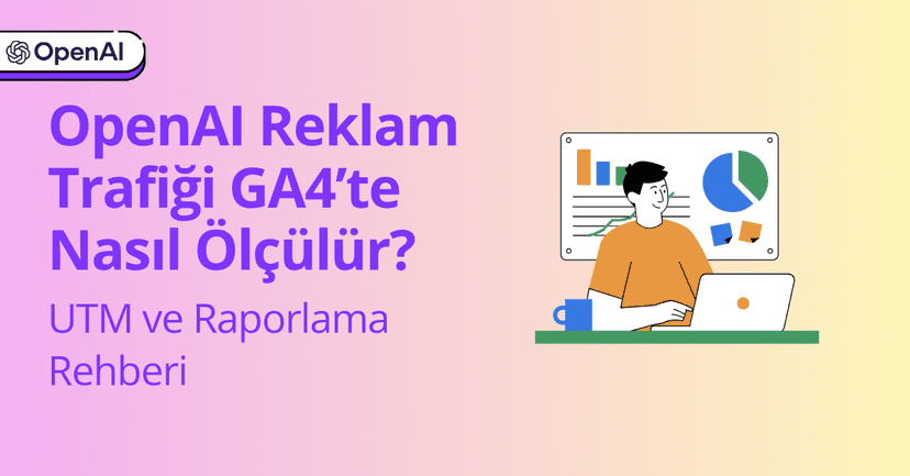 OpenAI Reklam Trafiği GA4’te Nasıl Ölçülür? UTM ve Raporlama Rehberi