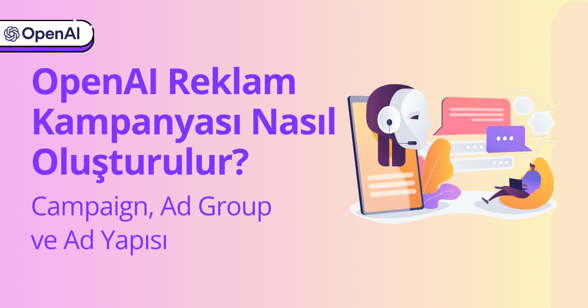 OpenAI Reklam Kampanyası Nasıl Oluşturulur? Campaign, Ad Group ve Ad Yapısı