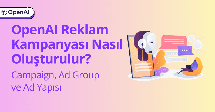 OpenAI Reklam Kampanyası Nasıl Oluşturulur? Campaign, Ad Group ve Ad Yapısı