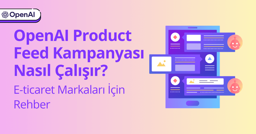 OpenAI Product Feed Kampanyaları Nasıl Çalışır? E-ticaret Markaları İçin Rehber