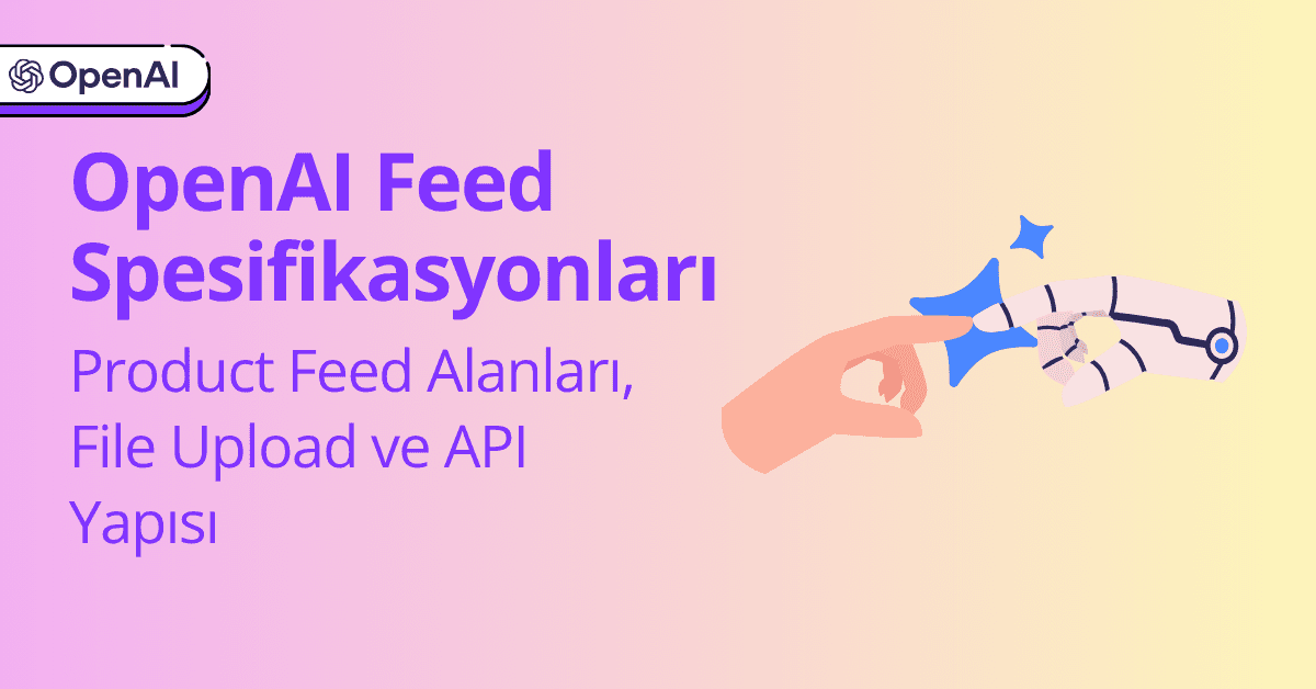 OpenAI Feed Spesifikasyonları: Product Feed Alanları, File Upload ve API Yapısı