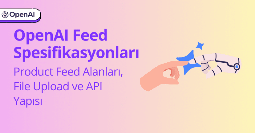 OpenAI Feed Spesifikasyonları: Product Feed Alanları, File Upload ve API Yapısı